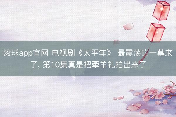 滚球app官网 电视剧《太平年》 最震荡的一幕来了, 第10集真是把牵羊礼拍出来了