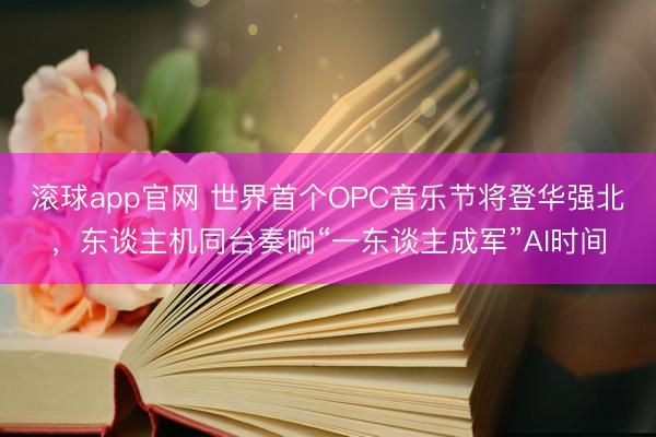 滚球app官网 世界首个OPC音乐节将登华强北，东谈主机同台奏响“一东谈主成军”AI时间