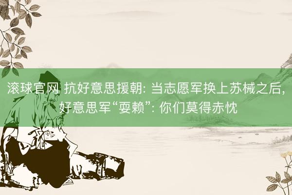 滚球官网 抗好意思援朝: 当志愿军换上苏械之后, 好意思军“耍赖”: 你们莫得赤忱