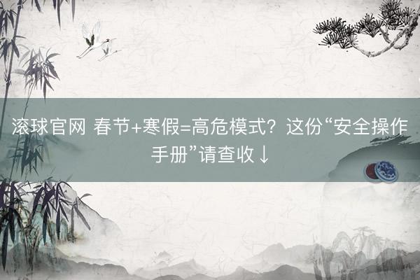 滚球官网 春节+寒假=高危模式？这份“安全操作手册”请查收↓