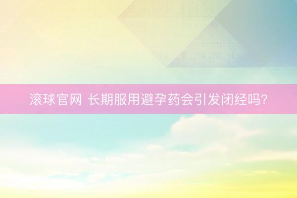 滚球官网 长期服用避孕药会引发闭经吗？