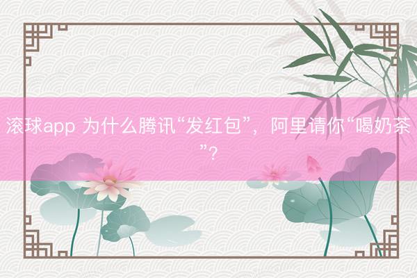 滚球app 为什么腾讯“发红包”，阿里请你“喝奶茶”？