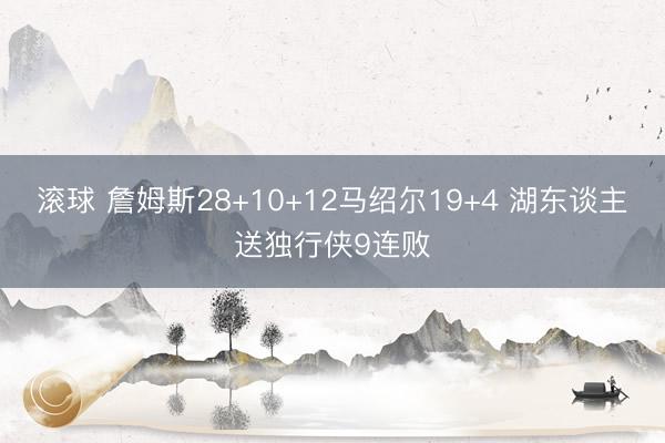 滚球 詹姆斯28+10+12马绍尔19+4 湖东谈主送独行侠9连败