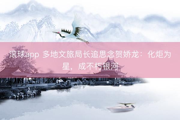 滚球app 多地文旅局长追思念贺娇龙：化炬为星，成不朽银河