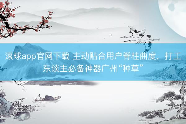 滚球app官网下载 主动贴合用户脊柱曲度，打工东谈主必备神器广州“种草”