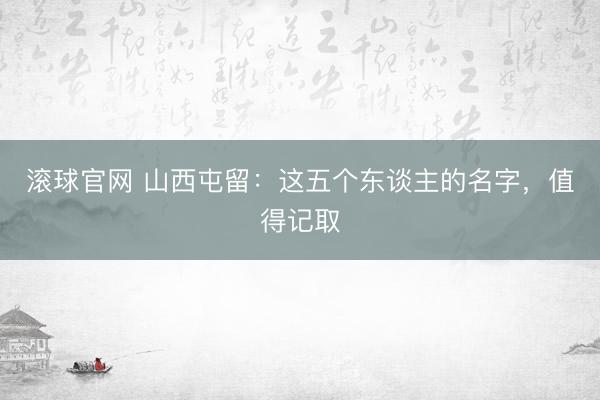 滚球官网 山西屯留：这五个东谈主的名字，值得记取