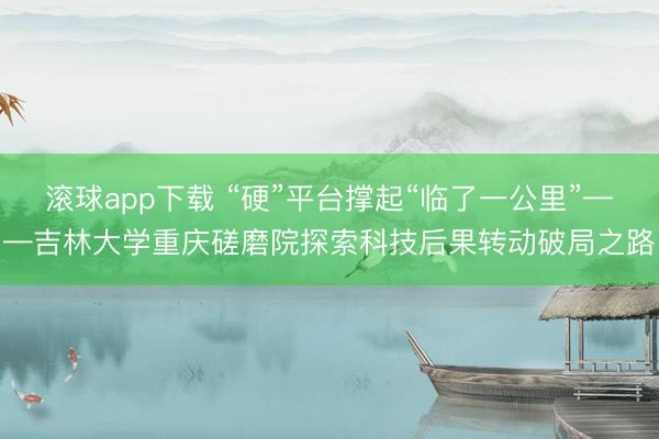 滚球app下载 “硬”平台撑起“临了一公里”——吉林大学重庆磋磨院探索科技后果转动破局之路