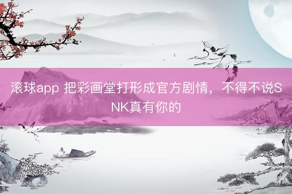 滚球app 把彩画堂打形成官方剧情，不得不说SNK真有你的
