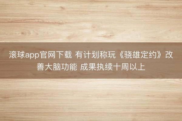 滚球app官网下载 有计划称玩《骁雄定约》改善大脑功能 成果执续十周以上