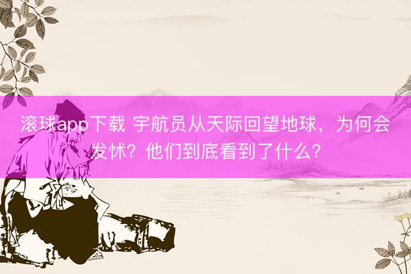 滚球app下载 宇航员从天际回望地球，为何会发怵？他们到底看到了什么？