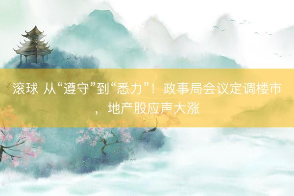 滚球 从“遵守”到“悉力”！政事局会议定调楼市，地产股应声大涨