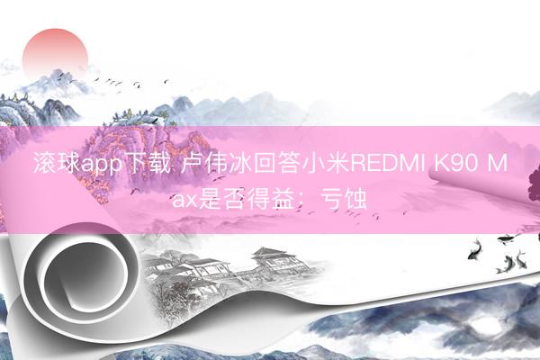 滚球app下载 卢伟冰回答小米REDMI K90 Max是否得益：亏蚀