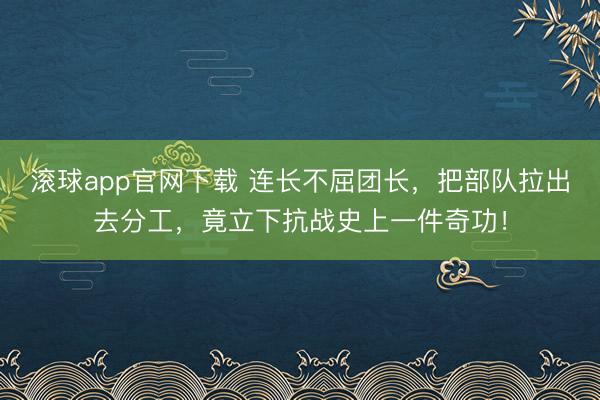 滚球app官网下载 连长不屈团长，把部队拉出去分工，竟立下抗战史上一件奇功！