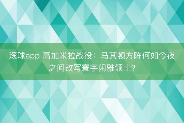 滚球app 高加米拉战役：马其顿方阵何如今夜之间改写寰宇闲雅领土？